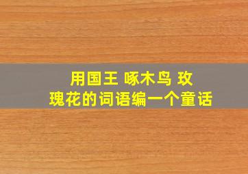 用国王 啄木鸟 玫瑰花的词语编一个童话